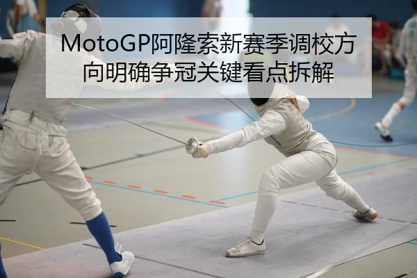 MotoGP阿隆索新赛季调校方向明确争冠关键看点拆解