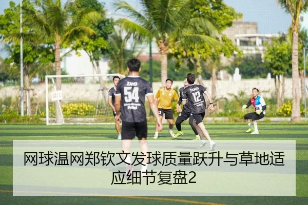 网球温网郑钦文发球质量跃升与草地适应细节复盘2
